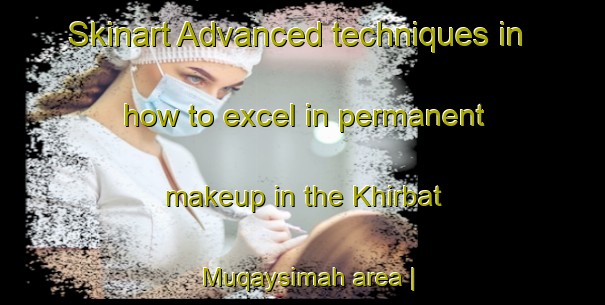 Skinart Advanced techniques in how to excel in permanent makeup in the Khirbat Muqaysimah area | PermanentmakeupTraining | PermanentmakeupClasses | SkinartTraining-State of Palestine